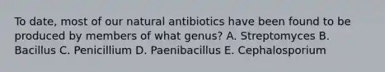 To date, most of our natural antibiotics have been found to be produced by members of what genus? A. Streptomyces B. Bacillus C. Penicillium D. Paenibacillus E. Cephalosporium