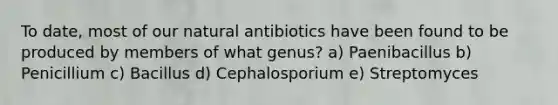 To date, most of our natural antibiotics have been found to be produced by members of what genus? a) Paenibacillus b) Penicillium c) Bacillus d) Cephalosporium e) Streptomyces