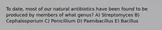 To date, most of our natural antibiotics have been found to be produced by members of what genus? A) Streptomyces B) Cephalosporium C) Penicillium D) Paenibacillus E) Bacillus