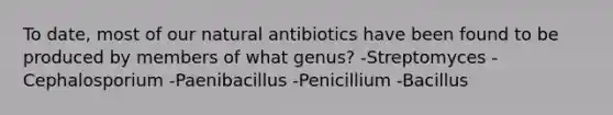 To date, most of our natural antibiotics have been found to be produced by members of what genus? -Streptomyces -Cephalosporium -Paenibacillus -Penicillium -Bacillus