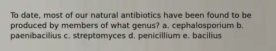 To date, most of our natural antibiotics have been found to be produced by members of what genus? a. cephalosporium b. paenibacilius c. streptomyces d. penicillium e. bacilius