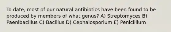 To date, most of our natural antibiotics have been found to be produced by members of what genus? A) Streptomyces B) Paenibacillus C) Bacillus D) Cephalosporium E) Penicillium