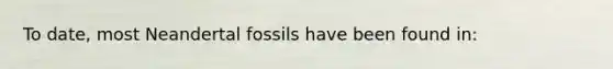 To date, most Neandertal fossils have been found in: