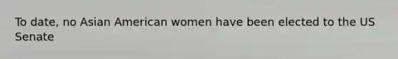 To date, no Asian American women have been elected to the US Senate