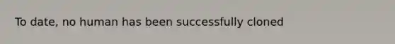 To date, no human has been successfully cloned