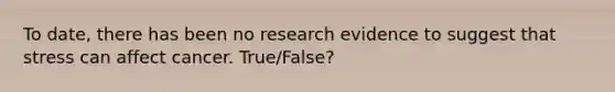 To date, there has been no research evidence to suggest that stress can affect cancer. True/False?