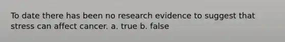 To date there has been no research evidence to suggest that stress can affect cancer. a. true b. false