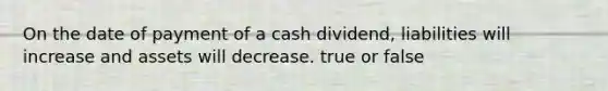 On the date of payment of a cash dividend, liabilities will increase and assets will decrease. true or false