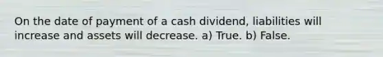 On the date of payment of a cash dividend, liabilities will increase and assets will decrease. a) True. b) False.