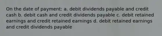 On the date of payment: a. debit dividends payable and credit cash b. debit cash and credit dividends payable c. debit retained earnings and credit retained earnings d. debit retained earnings and credit dividends payable