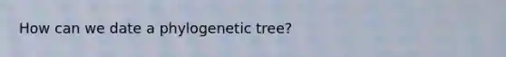 How can we date a phylogenetic tree?