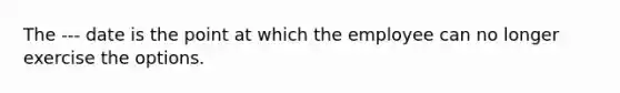 The --- date is the point at which the employee can no longer exercise the options.