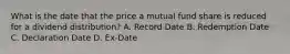 What is the date that the price a mutual fund share is reduced for a dividend distribution? A. Record Date B. Redemption Date C. Declaration Date D. Ex-Date