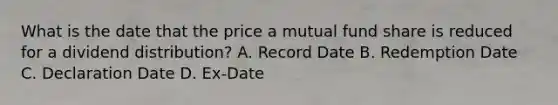 What is the date that the price a mutual fund share is reduced for a dividend distribution? A. Record Date B. Redemption Date C. Declaration Date D. Ex-Date