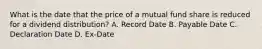 What is the date that the price of a mutual fund share is reduced for a dividend distribution? A. Record Date B. Payable Date C. Declaration Date D. Ex-Date