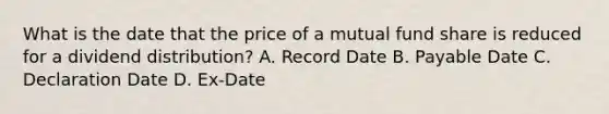 What is the date that the price of a mutual fund share is reduced for a dividend distribution? A. Record Date B. Payable Date C. Declaration Date D. Ex-Date