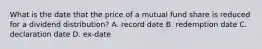 What is the date that the price of a mutual fund share is reduced for a dividend distribution? A. record date B. redemption date C. declaration date D. ex-date