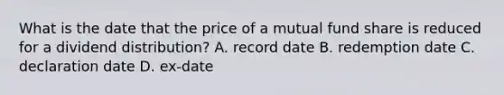 What is the date that the price of a mutual fund share is reduced for a dividend distribution? A. record date B. redemption date C. declaration date D. ex-date