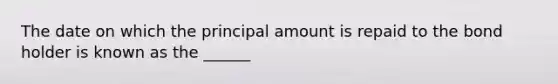 The date on which the principal amount is repaid to the bond holder is known as the ______