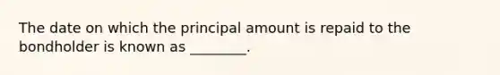 The date on which the principal amount is repaid to the bondholder is known as ________.