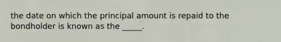 the date on which the principal amount is repaid to the bondholder is known as the _____.