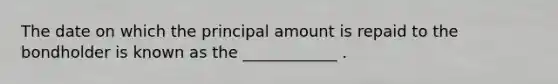 The date on which the principal amount is repaid to the bondholder is known as the ____________ .