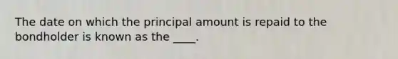 The date on which the principal amount is repaid to the bondholder is known as the ____.