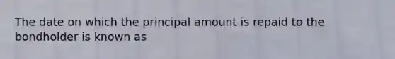 The date on which the principal amount is repaid to the bondholder is known as