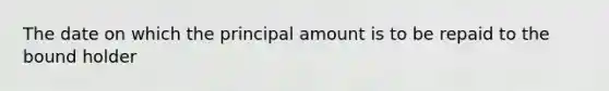 The date on which the principal amount is to be repaid to the bound holder