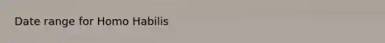 Date range for <a href='https://www.questionai.com/knowledge/kG3hgw3hYa-homo-habilis' class='anchor-knowledge'>homo habilis</a>
