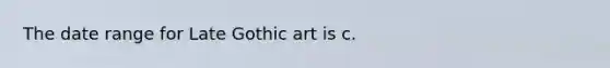 The date range for Late Gothic art is c.