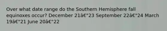 Over what date range do the Southern Hemisphere fall equinoxes occur? December 21â€"23 September 22â€"24 March 19â€"21 June 20â€"22