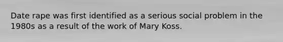 Date rape was first identified as a serious social problem in the 1980s as a result of the work of Mary Koss.
