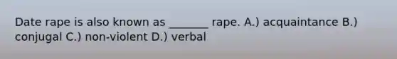 Date rape is also known as _______ rape. A.) acquaintance B.) conjugal C.) non-violent D.) verbal