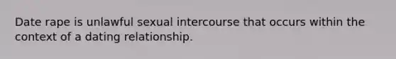 Date rape is unlawful sexual intercourse that occurs within the context of a dating relationship.