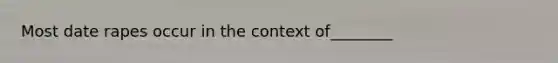 Most date rapes occur in the context of________