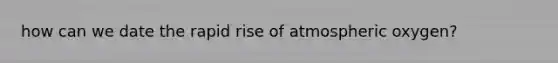 how can we date the rapid rise of atmospheric oxygen?