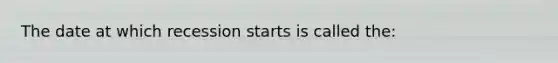 The date at which recession starts is called the: