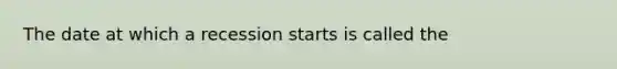 The date at which a recession starts is called the