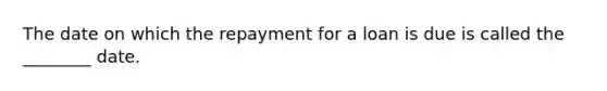 The date on which the repayment for a loan is due is called the ________ date.