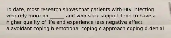 To date, most research shows that patients with HIV infection who rely more on ______ and who seek support tend to have a higher quality of life and experience less negative affect. a.avoidant coping b.emotional coping c.approach coping d.denial