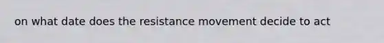 on what date does the resistance movement decide to act