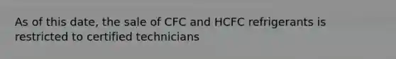 As of this date, the sale of CFC and HCFC refrigerants is restricted to certified technicians