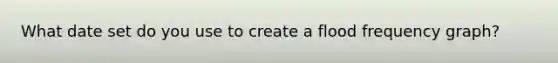 What date set do you use to create a flood frequency graph?