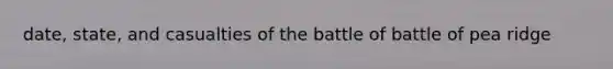 date, state, and casualties of the battle of battle of pea ridge