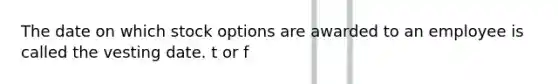 The date on which stock options are awarded to an employee is called the vesting date. t or f