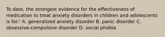 To date, the strongest evidence for the effectiveness of medication to treat anxiety disorders in children and adolescents is for:' A. generalized anxiety disorder B. panic disorder C. obsessive-compulsive disorder D. social phobia