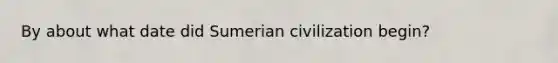 By about what date did Sumerian civilization begin?