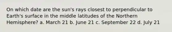 On which date are the sun's rays closest to perpendicular to Earth's surface in the middle latitudes of the Northern Hemisphere? a. March 21 b. June 21 c. September 22 d. July 21