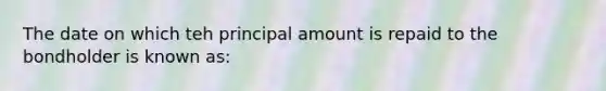 The date on which teh principal amount is repaid to the bondholder is known as: